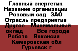 Главный энергетик › Название организации ­ Розовый сад, ЗАО › Отрасль предприятия ­ Другое › Минимальный оклад ­ 1 - Все города Работа » Вакансии   . Кемеровская обл.,Гурьевск г.